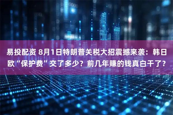 易投配资 8月1日特朗普关税大招震撼来袭：韩日欧“保护费”交了多少？前几年赚的钱真白干了？