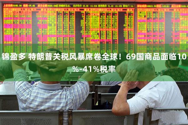 锦盈多 特朗普关税风暴席卷全球！69国商品面临10%-41%税率