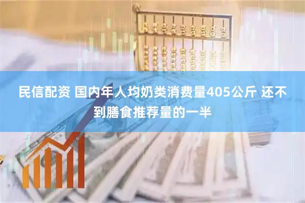 民信配资 国内年人均奶类消费量405公斤 还不到膳食推荐量的一半