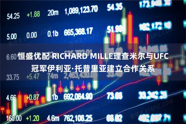 恒盛优配 RICHARD MILLE理查米尔与UFC冠军伊利亚·托普里亚建立合作关系