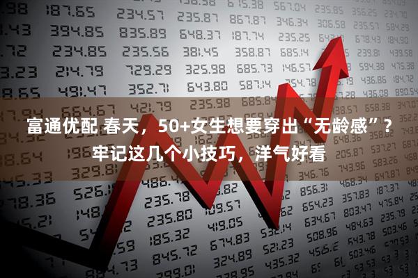 富通优配 春天，50+女生想要穿出“无龄感”？牢记这几个小技巧，洋气好看