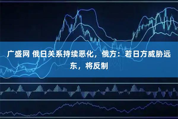 广盛网 俄日关系持续恶化，俄方：若日方威胁远东，将反制