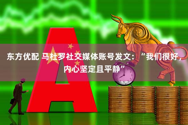 东方优配 马杜罗社交媒体账号发文：“我们很好，内心坚定且平静”