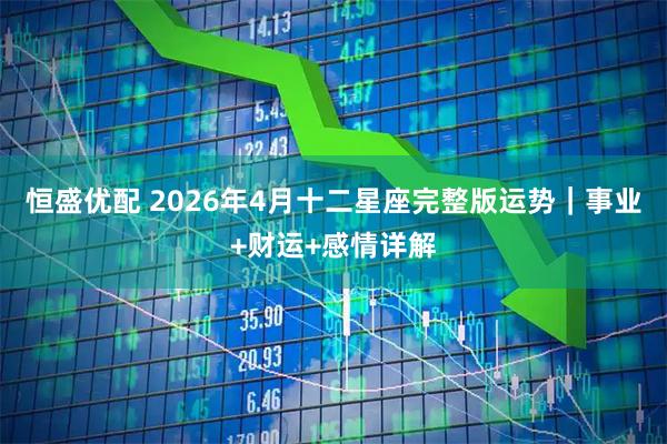 恒盛优配 2026年4月十二星座完整版运势｜事业+财运+感情详解