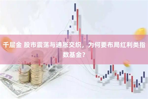 千层金 股市震荡与通胀交织，为何要布局红利类指数基金？