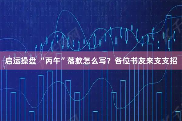 启运操盘 “丙午”落款怎么写？各位书友来支支招
