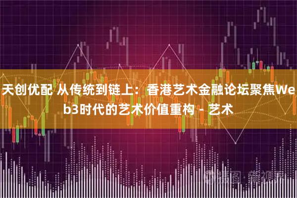 天创优配 从传统到链上：香港艺术金融论坛聚焦Web3时代的艺术价值重构 - 艺术