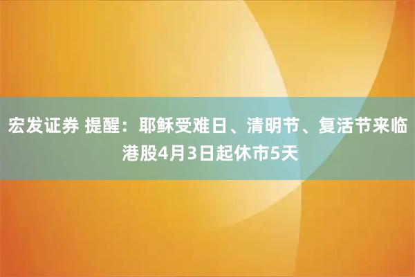 宏发证券 提醒：耶稣受难日、清明节、复活节来临 港股4月3日起休市5天