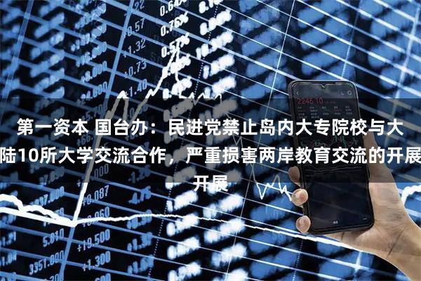 第一资本 国台办：民进党禁止岛内大专院校与大陆10所大学交流合作，严重损害两岸教育交流的开展