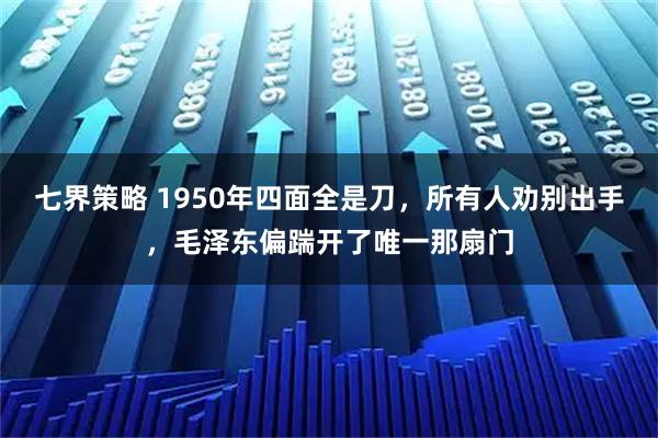 七界策略 1950年四面全是刀，所有人劝别出手，毛泽东偏踹开了唯一那扇门