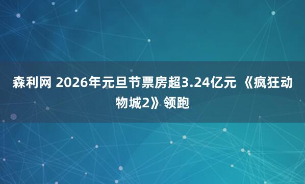 森利网 2026年元旦节票房超3.24亿元 《疯狂动物城2》领跑