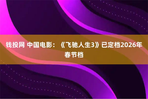 钱投网 中国电影：《飞驰人生3》已定档2026年春节档