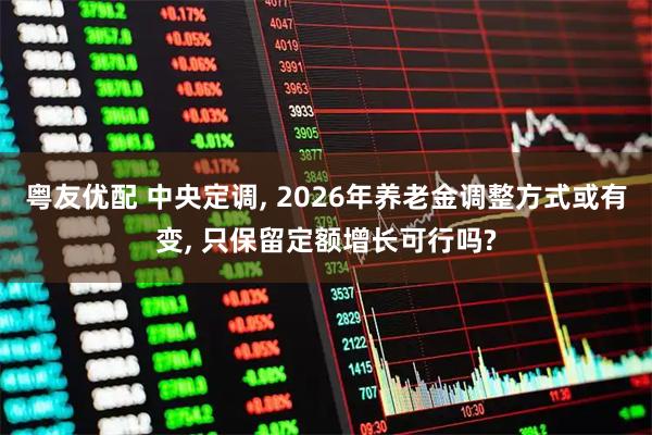 粤友优配 中央定调, 2026年养老金调整方式或有变, 只保留定额增长可行吗?
