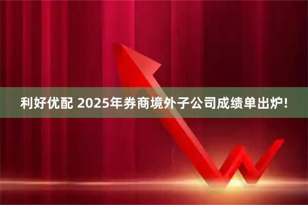 利好优配 2025年券商境外子公司成绩单出炉!